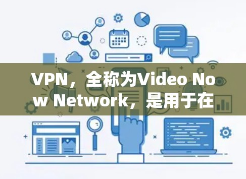 VPN，全称为Video Now Network，是用于在线访问外部网络资源的软件。以下是关于VPN的真实版本下载的详细信息