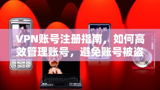 VPN账号注册指南,如何高效管理账号,避免账号被盗
