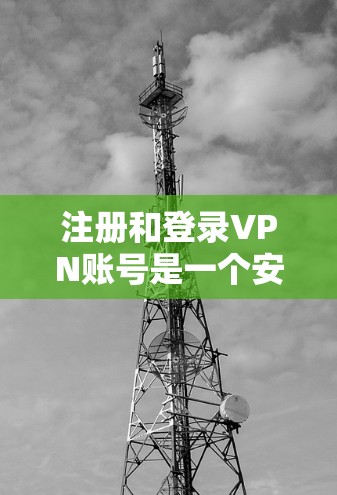 注册和登录VPN账号是一个安全且重要的步骤，以下是详细的指南