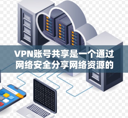 VPN账号共享是一个通过网络安全分享网络资源的技术。以下是对VPN账号共享的详细分析