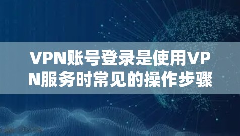 VPN账号登录是使用VPN服务时常见的操作步骤。以下是关于如何登录VPN账号的教程