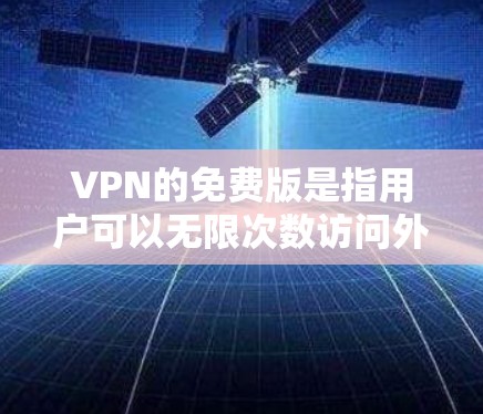 VPN的免费版是指用户可以无限次数访问外部网络,无需支付费用的服务。以下是关于其详细分析的总结