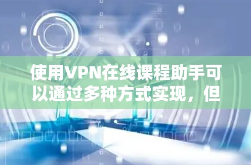 使用VPN在线课程助手可以通过多种方式实现,但需谨慎考虑其使用因素。以下是详细的步骤和建议