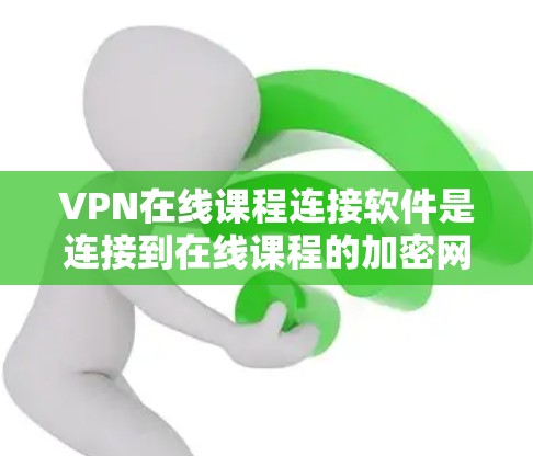 VPN在线课程连接软件是连接到在线课程的加密网络服务，帮助用户在没有VPN的情况下访问在线课程。以下是一些常用的软件及其使用方法