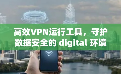 高效VPN运行工具，守护数据安全的 digital 环境