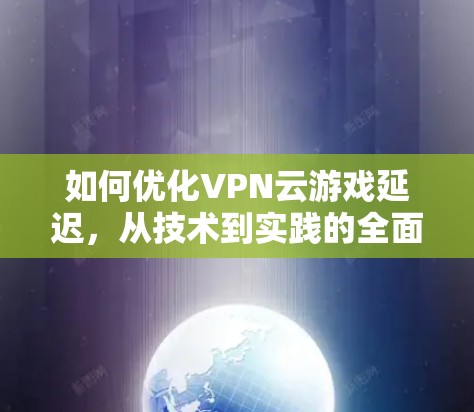 如何优化VPN云游戏延迟，从技术到实践的全面解决方案