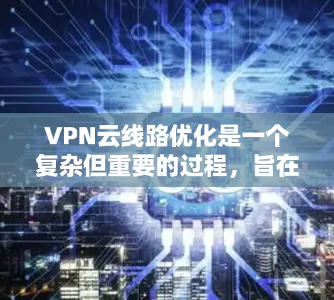 VPN云线路优化是一个复杂但重要的过程,旨在确保VPN数据高效、安全地传输。以下是对 VPN 云线路优化的关键点的总结