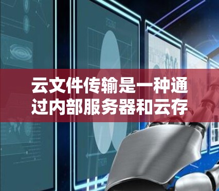 云文件传输是一种通过内部服务器和云存储服务结合，利用内部服务器之间的VPN连接实现内部文件共享和传输的技术。以下是详细的步骤和方法