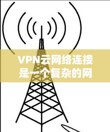 VPN云网络连接是一个复杂的网络系统,涉及加密、防火墙、安全协议等多个方面。以下是对该问题的分步解答