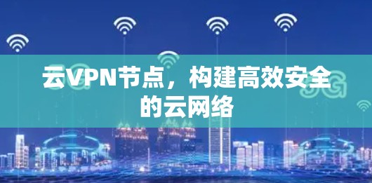 云VPN节点，构建高效安全的云网络