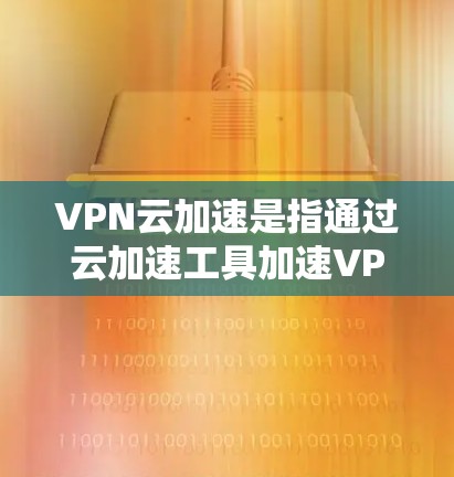 VPN云加速是指通过云加速工具加速VPN服务器的文件上传和下载，以提高文件传输速度。以下是详细的解释和步骤