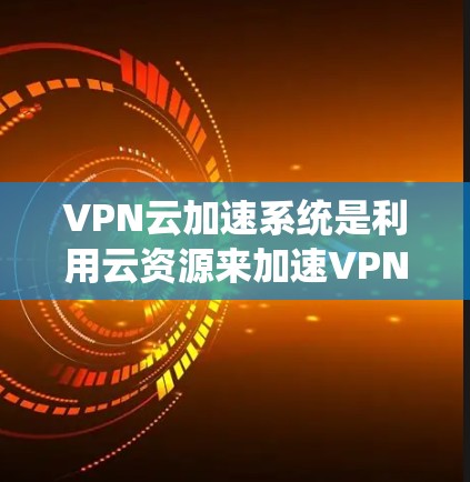 VPN云加速系统是利用云资源来加速VPN数据传输，以提高速度并保持数据安全。以下是详细介绍