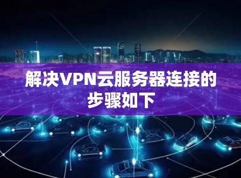 解决VPN云服务器连接的步骤如下