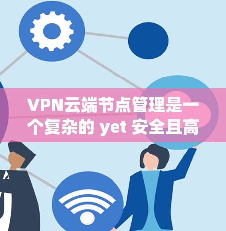 VPN云端节点管理是一个复杂的 yet 安全且高效的网络技术，涉及服务器、服务器组和子网组的管理。以下是对 VPN 云端节点管理的详细总结和建议