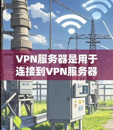VPN服务器是用于连接到VPN服务器的设备，位于离 VPN 服务器不远的地方，如城市中的小区或学校。以下是对VPN服务器的详细介绍