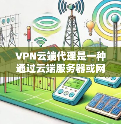 VPN云端代理是一种通过云端服务器或网络设备来实现VPN连接的方式。以下是对该主题的分步解释