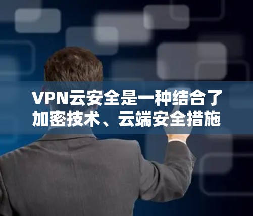 VPN云安全是一种结合了加密技术、云端安全措施和监控功能的网络保护体系，旨在提供更全面的网络保护，确保用户在互联网上的安全和可靠访问。以下是关于VPN云安全的详细总结