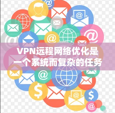 VPN远程网络优化是一个系统而复杂的任务，涉及多个方面。以下是一个有条理的优化指南，帮助您系统地进行VPN远程网络优化