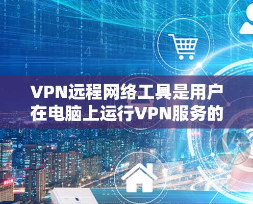 VPN远程网络工具是用户在电脑上运行VPN服务的重要工具，通过远程连接到多个VPN服务器，管理多个账户，设置日志、监控和同步功能。以下是关于该工具的详细说明