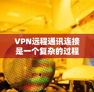 VPN远程通讯连接是一个复杂的过程，涉及多方面的知识和技能。以下是一步步的指南