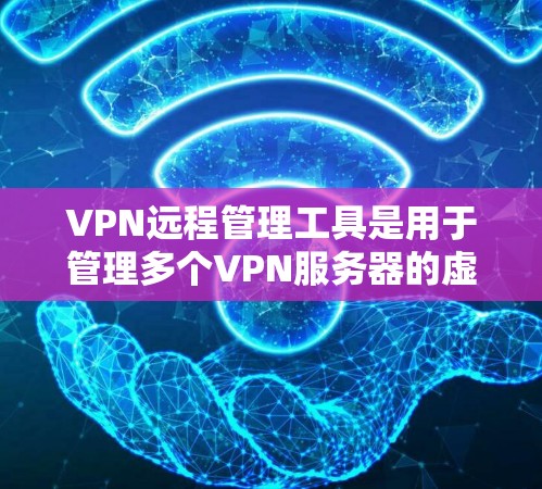 VPN远程管理工具是用于管理多个VPN服务器的虚拟网络环境，帮助用户配置、管理这些服务器的防火墙、访问控制和安全设置。以下是对这些工具的详细总结