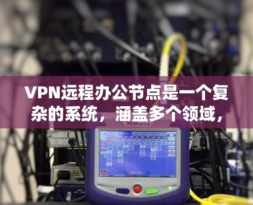 VPN远程办公节点是一个复杂的系统，涵盖多个领域，包括技术、安全、管理等方面。以下是对该主题的分步指南