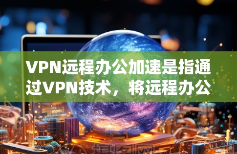 VPN远程办公加速是指通过VPN技术,将远程办公过程中的数据传输和网络连接优化,从而提高远程办公的效率和稳定性。以下是VPN远程办公加速的一些主要优势