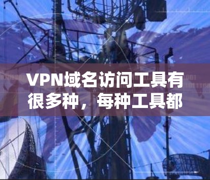 VPN域名访问工具有很多种，每种工具都有其独特的功能和特点。以下是一些常见的VPN域名访问工具，以及它们的主要功能