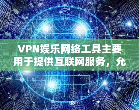 VPN娱乐网络工具主要用于提供互联网服务,允许用户在线观看和下载热门娱乐内容(如视频、直播、游戏等)以下是一些主要的VPN娱乐网络工具及其特点