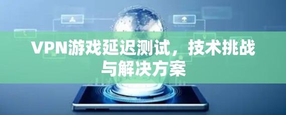 VPN游戏延迟测试，技术挑战与解决方案