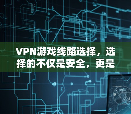 VPN游戏线路选择,选择的不仅是安全,更是你的游戏体验