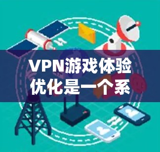 VPN游戏体验优化是一个系统性的过程，需要从多个方面进行考虑和调整。以下是一步步的优化建议