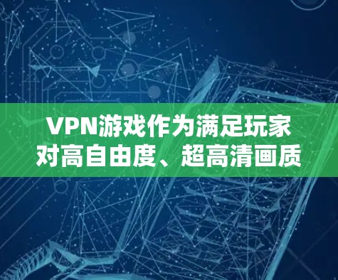 VPN游戏作为满足玩家对高自由度、超高清画质和跨平台支持的需求，近年来逐渐受到关注。以下是关于VPN游戏体验的详细分析和排行