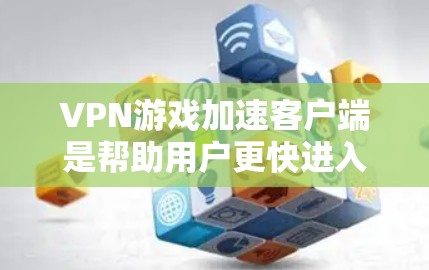 VPN游戏加速客户端是帮助用户更快进入VPN游戏的工具，尤其适用于需要快速连接到跨国服务器的用户。以下是关于最新版本的建议，帮助你选择最适合自己的客户端