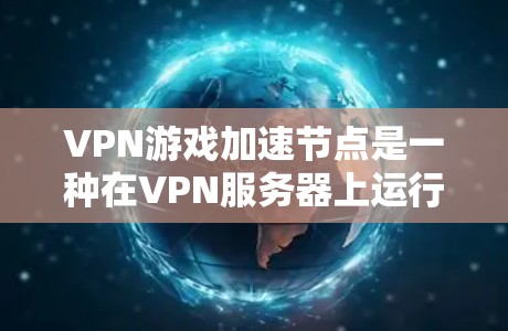 VPN游戏加速节点是一种在VPN服务器上运行的游戏加速软件，旨在帮助用户更快地访问VPN服务器或加速游戏下载速度。以下是关于VPN游戏加速节点的详细信息