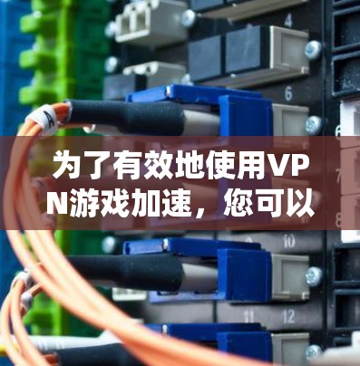 为了有效地使用VPN游戏加速，您可以按照以下步骤进行操作