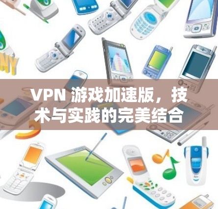 VPN 游戏加速版,技术与实践的完美结合