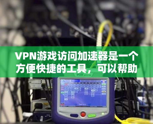 VPN游戏访问加速器是一个方便快捷的工具，可以帮助你在使用VPN时更高效地下载游戏。以下是详细介绍的步骤和建议