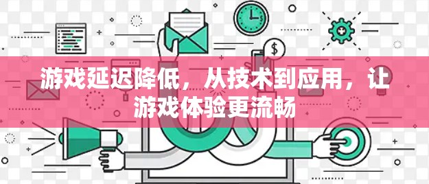 游戏延迟降低,从技术到应用,让游戏体验更流畅