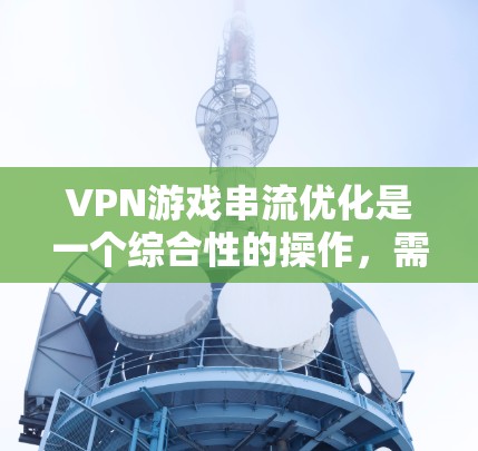 VPN游戏串流优化是一个综合性的操作,需要综合考虑多个因素以提高下载效率和用户体验。以下是优化VPN游戏串流的步骤说明