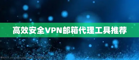 高效安全VPN邮箱代理工具推荐