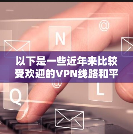以下是一些近年来比较受欢迎的VPN线路和平台，它们提供了不同的服务和功能，您可以根据自己的需求选择合适的