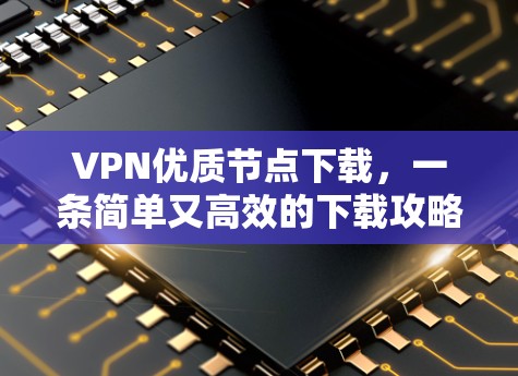 VPN优质节点下载，一条简单又高效的下载攻略