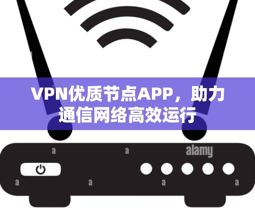 VPN优质节点APP,助力通信网络高效运行