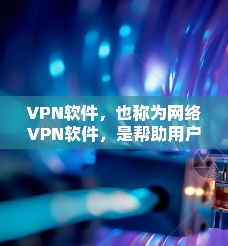 VPN软件，也称为网络VPN软件，是帮助用户在没有物理网络连接的情况下，建立VPN连接的工具。以下是一些知名的VPN软件及其特点