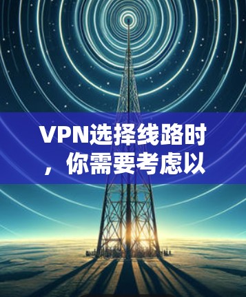 VPN选择线路时，你需要考虑以下因素