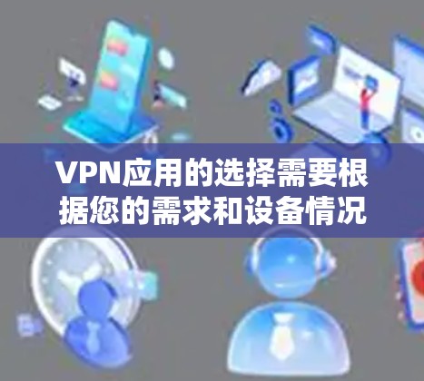 VPN应用的选择需要根据您的需求和设备情况来决定。以下是一些主要的VPN应用及其特点,供您参考