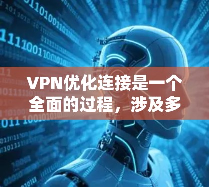 VPN优化连接是一个全面的过程,涉及多个方面以确保最佳用户体验。以下是一个系统化的优化步骤指南