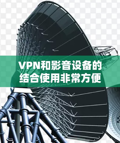 VPN和影音设备的结合使用非常方便，以下是几种常见的方法