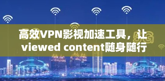 高效VPN影视加速工具,让 viewed content随身随行